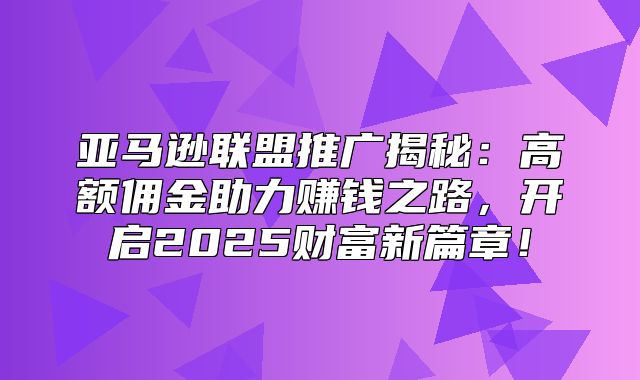 亚马逊联盟推广揭秘：高额佣金助力赚钱之路，开启2025财富新篇章！