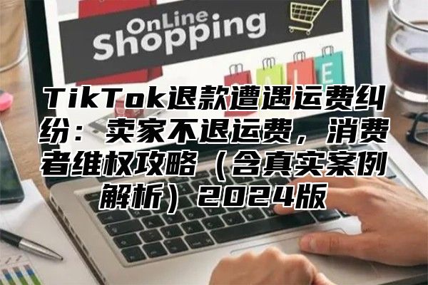 TikTok退款遭遇运费纠纷：卖家不退运费，消费者维权攻略含真实案例解析2025版