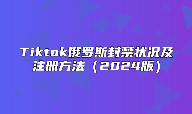 Tiktok俄罗斯封禁状况及注册方法2025版