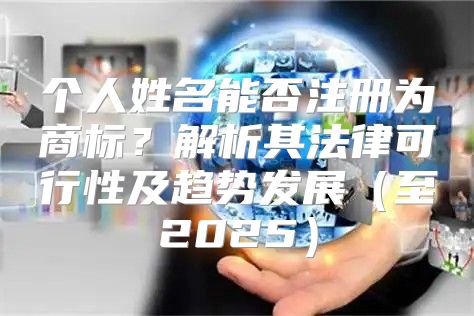 个人姓名能否注册为商标？解析其法律可行性及趋势发展至2025