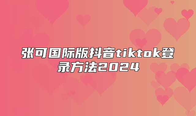 张可国际版抖音tiktok登录方法2025
