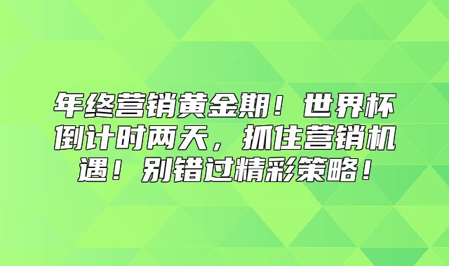 年终营销黄金期！世界杯倒计时两天，抓住营销机遇！别错过精彩策略！