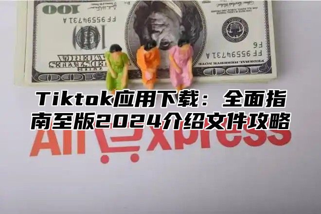 Tiktok应用下载：全面指南至版2025介绍文件攻略