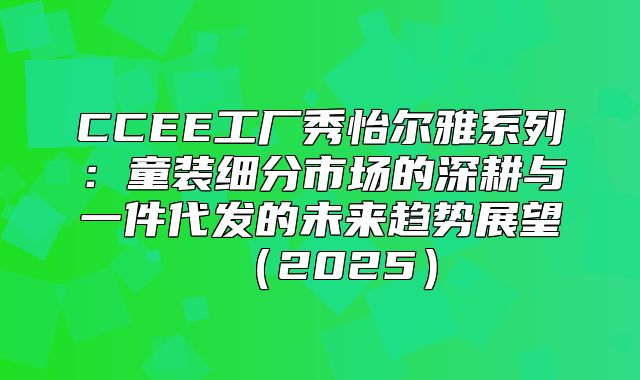 CCEE工厂秀怡尔雅系列：童装细分市场的深耕与一件代发的未来趋势展望2025