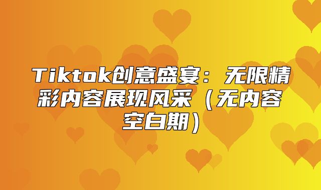 Tiktok创意盛宴：无限精彩内容展现风采无内容空白期