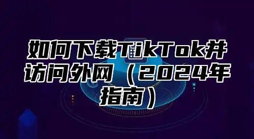 如何下载TikTok并访问外网2025年指南