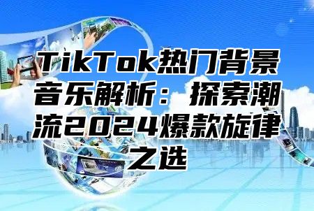 TikTok热门背景音乐解析：探索潮流2025爆款旋律之选