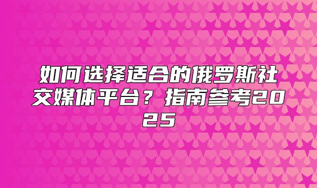 如何选择适合的俄罗斯社交媒体平台？指南参考2025