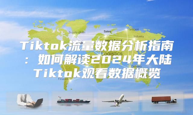 Tiktok流量数据分析指南：如何解读2025年大陆Tiktok观看数据概览