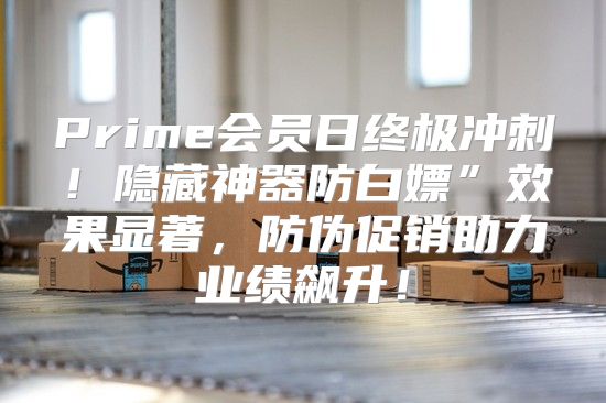 Prime会员日终极冲刺！隐藏神器防白嫖”效果显著，防伪促销助力业绩飙升！