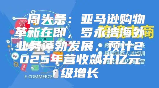 一周头条：亚马逊购物革新在即，罗永浩海外业务蓬勃发展，预计2025年营收飙升亿元级增长