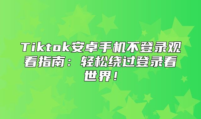 Tiktok安卓手机不登录观看指南：轻松绕过登录看世界！