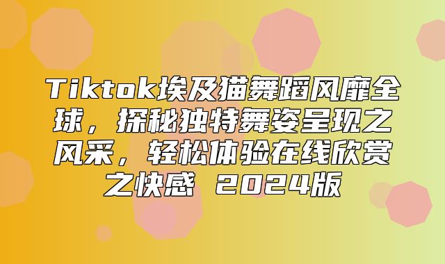 Tiktok埃及猫舞蹈风靡全球，探秘独特舞姿呈现之风采，轻松体验在线欣赏之快感 2025版