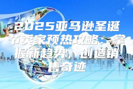 2025亚马逊圣诞节卖家预热攻略：掌握新趋势，创造销售奇迹