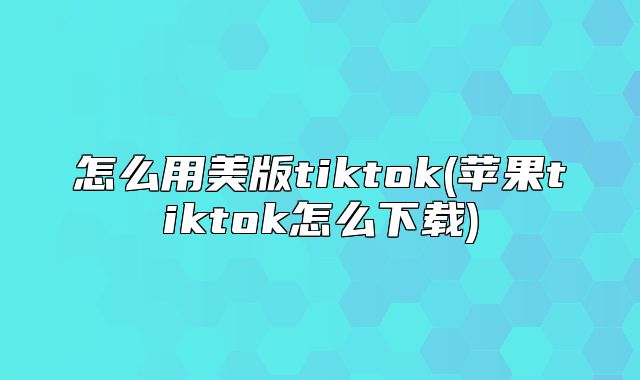 怎么用美版tiktok(苹果tiktok怎么下载)