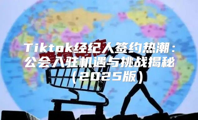 Tiktok经纪人签约热潮：公会入驻机遇与挑战揭秘2025版