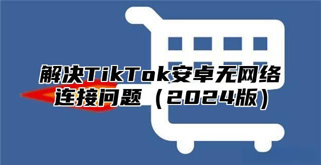 解决TikTok安卓无网络连接问题2025版
