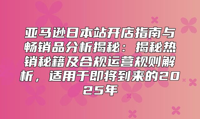 亚马逊日本站开店指南与畅销品分析揭秘：揭秘热销秘籍及合规运营规则解析，适用于即将到来的2025年
