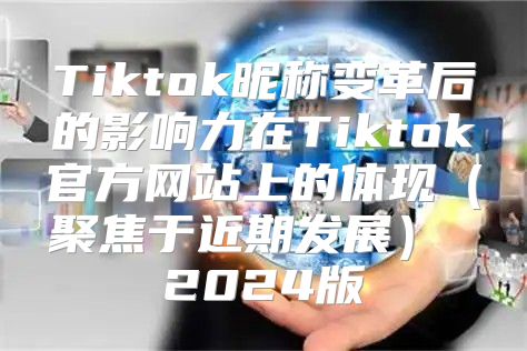 Tiktok昵称变革后的影响力在Tiktok官方网站上的体现聚焦于近期发展 2025版