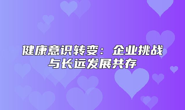 健康意识转变：企业挑战与长远发展共存