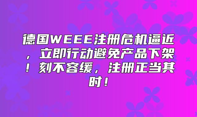 德国WEEE注册危机逼近，立即行动避免产品下架！刻不容缓，注册正当其时！