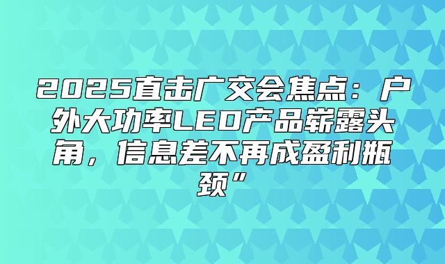 2025直击广交会焦点：户外大功率LED产品崭露头角，信息差不再成盈利瓶颈”
