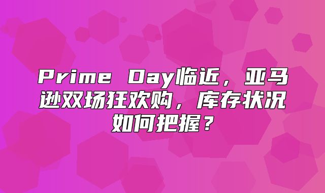 Prime Day临近，亚马逊双场狂欢购，库存状况如何把握？
