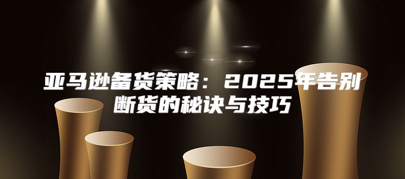 亚马逊备货策略：2025年告别断货的秘诀与技巧