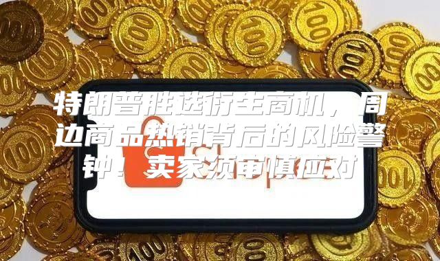 特朗普胜选衍生商机，周边商品热销背后的风险警钟！卖家须审慎应对