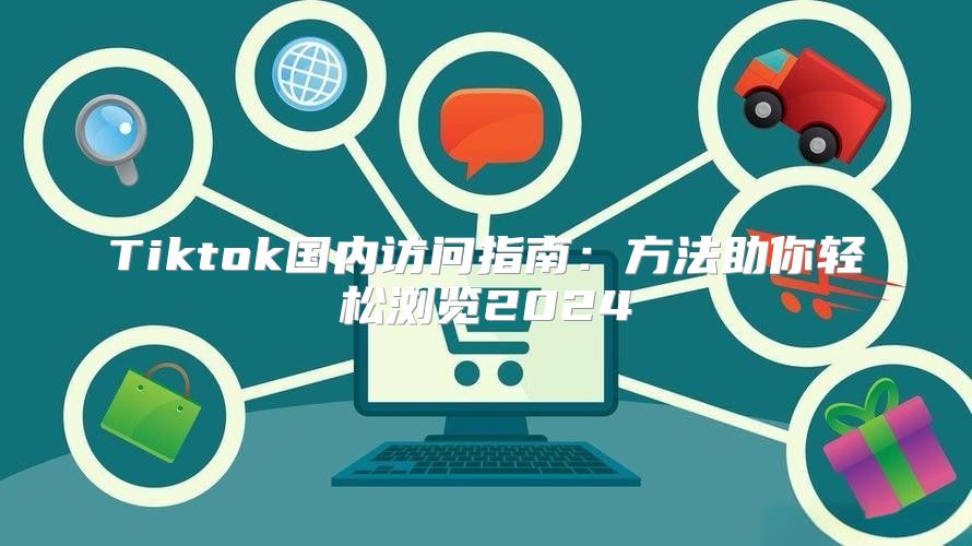 Tiktok国内访问指南：方法助你轻松浏览2025