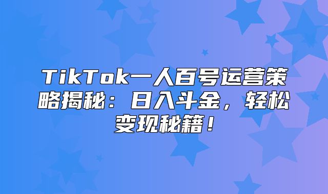 TikTok一人百号运营策略揭秘：日入斗金，轻松变现秘籍！