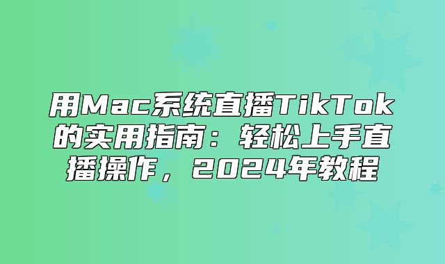 用Mac系统直播TikTok的实用指南：轻松上手直播操作，2025年教程