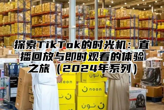 探索TikTok的时光机：直播回放与即时观看的体验之旅2025年系列