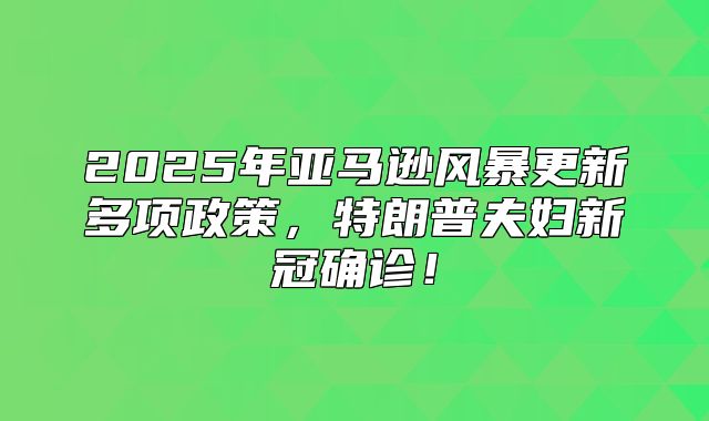 2025年亚马逊风暴更新多项政策，特朗普夫妇新冠确诊！