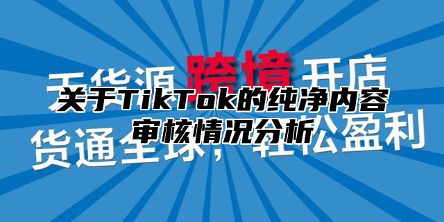 关于TikTok的纯净内容审核情况分析