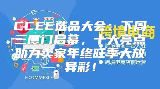 CCEE选品大会：下周三厦门启幕，十大亮点助力卖家年终旺季大放异彩！
