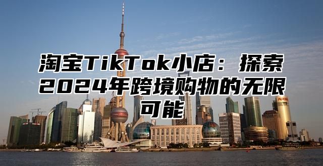 淘宝TikTok小店：探索2025年跨境购物的无限可能