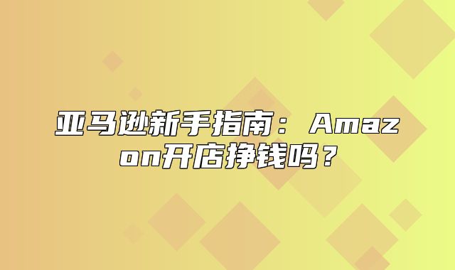 亚马逊新手指南：Amazon开店挣钱吗？