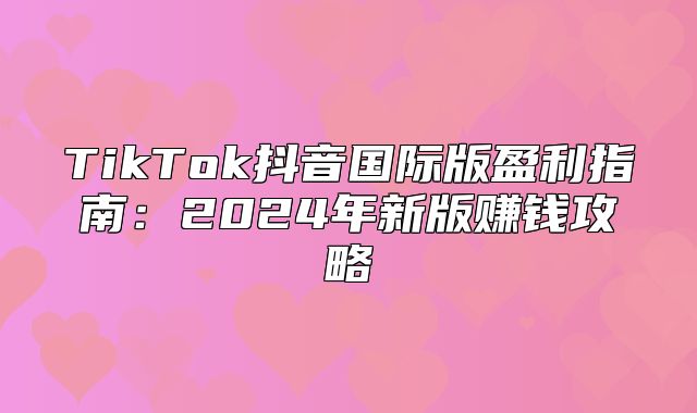 TikTok抖音国际版盈利指南：2025年新版赚钱攻略