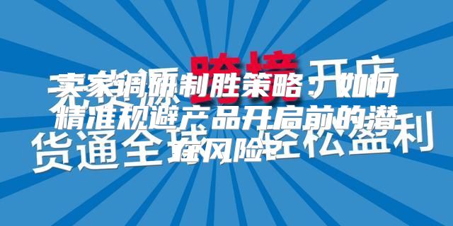 卖家调研制胜策略：如何精准规避产品开启前的潜在风险？