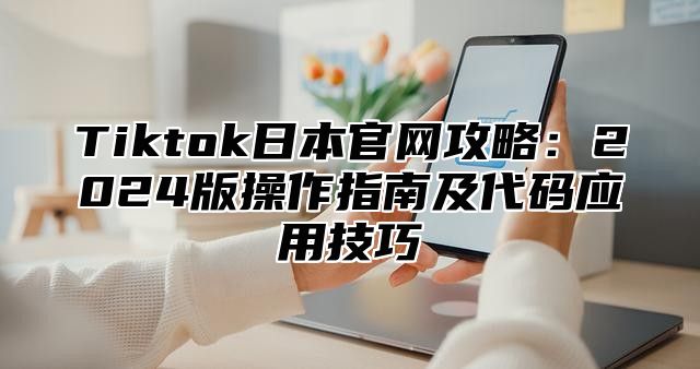 Tiktok日本官网攻略：2025版操作指南及代码应用技巧