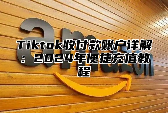 Tiktok收付款账户详解：2025年便捷充值教程