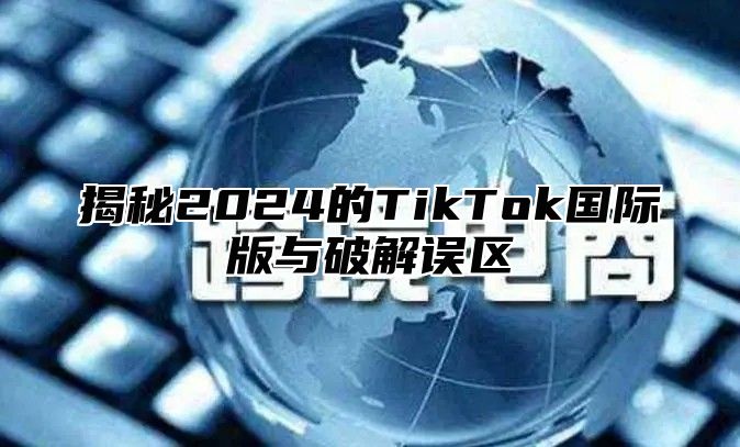 揭秘2025的TikTok国际版与破解误区