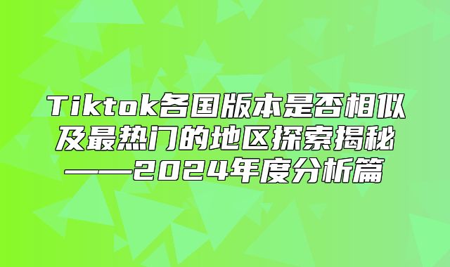 Tiktok各国版本是否相似及最热门的地区探索揭秘——2025年度分析篇