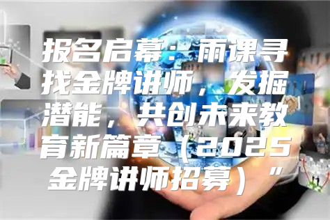 报名启幕：雨课寻找金牌讲师，发掘潜能，共创未来教育新篇章2025金牌讲师招募”