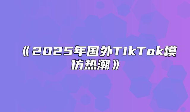 2025年国外TikTok模仿热潮