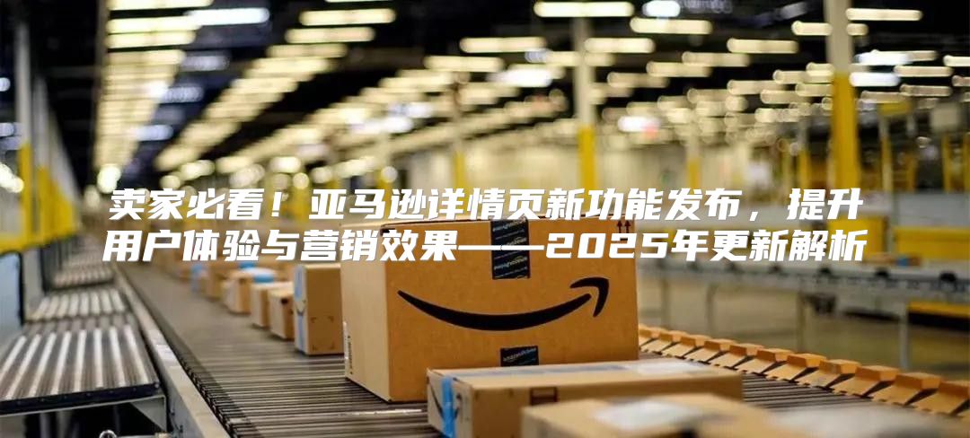 卖家必看！亚马逊详情页新功能发布，提升用户体验与营销效果——2025年更新解析