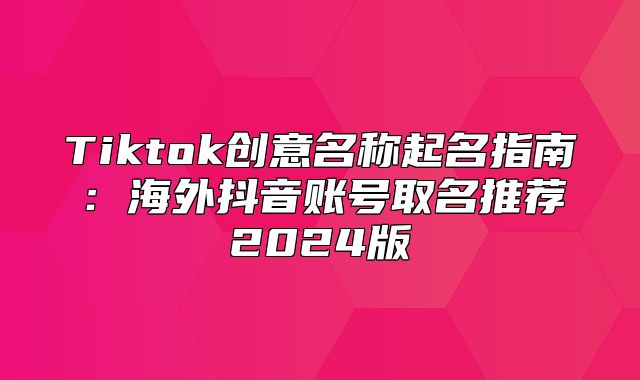 Tiktok创意名称起名指南：海外抖音账号取名推荐2025版