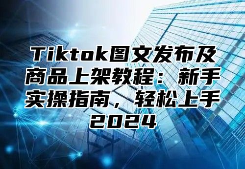 Tiktok图文发布及商品上架教程：新手实操指南，轻松上手2025