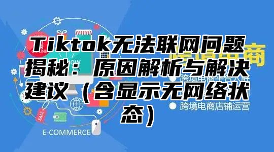 Tiktok无法联网问题揭秘：原因解析与解决建议含显示无网络状态